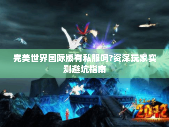完美世界国际版有私服吗?资深玩家实测避坑指南 完美世界国际版有私服吗?资深玩家实测避坑指南