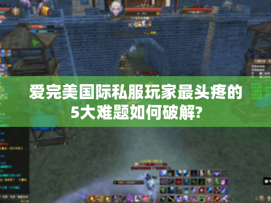 爱完美国际私服玩家最头疼的5大难题如何破解?