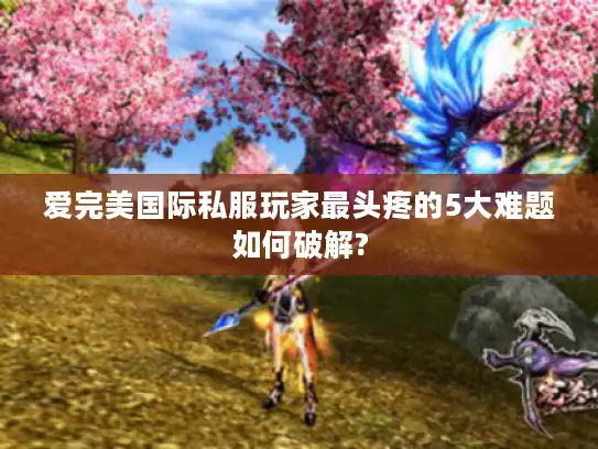 爱完美国际私服玩家最头疼的5大难题如何破解? 爱完美国际私服玩家最头疼的5大难题如何破解?