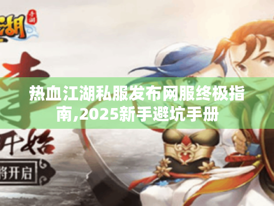 热血江湖私服发布网服终极指南,2025新手避坑手册 热血江湖私服发布网服终极指南,2025新手避坑手册