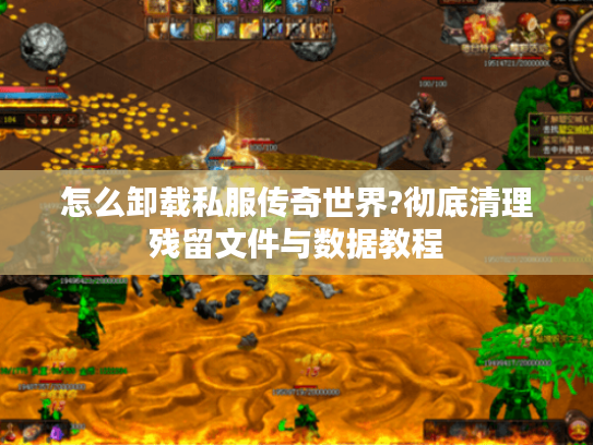 怎么卸载私服传奇世界?彻底清理残留文件与数据教程 怎么卸载私服传奇世界?彻底清理残留文件与数据教程