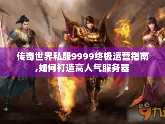 传奇世界私服9999终极运营指南,如何打造高人气服务器 传奇世界私服9999终极运营指南,如何打造高人气服务器