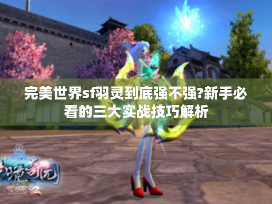 完美世界sf羽灵到底强不强?新手必看的三大实战技巧解析 完美世界sf羽灵到底强不强?新手必看的三大实战技巧解析