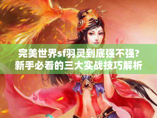 完美世界sf羽灵到底强不强?新手必看的三大实战技巧解析 完美世界sf羽灵到底强不强?新手必看的三大实战技巧解析