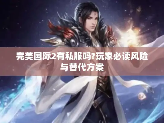 完美国际2有私服吗?玩家必读风险与替代方案