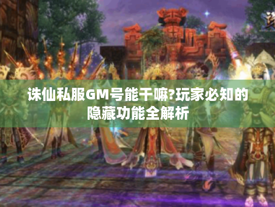 诛仙私服GM号能干嘛?玩家必知的隐藏功能全解析 诛仙私服GM号能干嘛?玩家必知的隐藏功能全解析