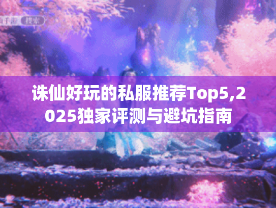 诛仙好玩的私服推荐Top5,2025独家评测与避坑指南 诛仙好玩的私服推荐Top5,2025独家评测与避坑指南