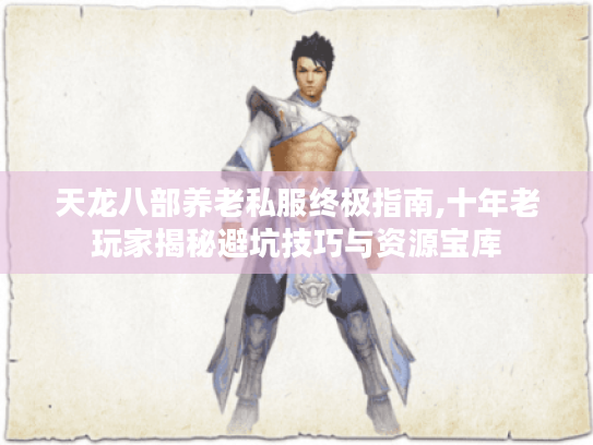 天龙八部养老私服终极指南,十年老玩家揭秘避坑技巧与资源宝库 天龙八部养老私服终极指南,十年老玩家揭秘避坑技巧与资源宝库