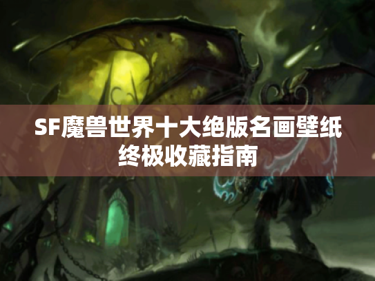 SF魔兽世界十大绝版名画壁纸终极收藏指南 SF魔兽世界十大绝版名画壁纸终极收藏指南