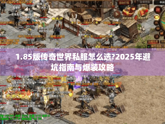 1.85版传奇世界私服怎么选?2025年避坑指南与爆装攻略 1.85版传奇世界私服怎么选?2025年避坑指南与爆装攻略