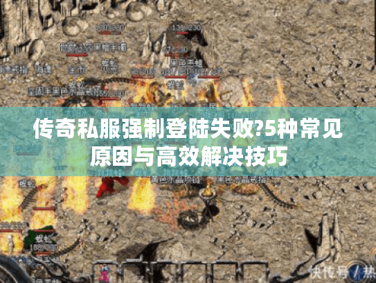 传奇私服强制登陆失败?5种常见原因与高效解决技巧 传奇私服强制登陆失败?5种常见原因与高效解决技巧
