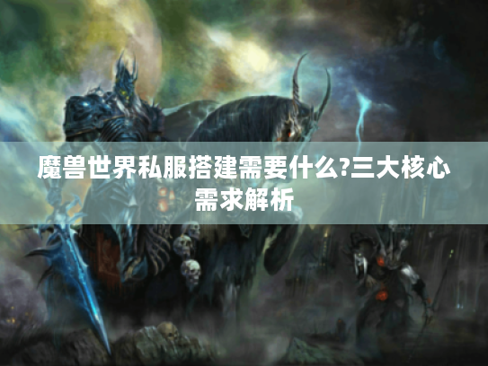 魔兽世界私服搭建需要什么?三大核心需求解析 魔兽世界私服搭建需要什么?三大核心需求解析