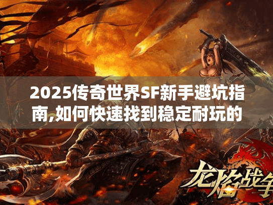 2025传奇世界SF新手避坑指南,如何快速找到稳定耐玩的经典服?