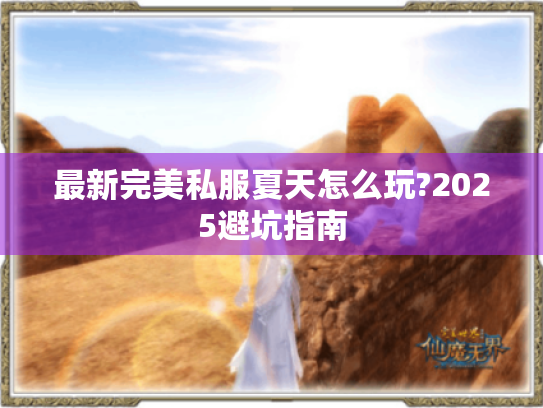 最新完美私服夏天怎么玩?2025避坑指南 最新完美私服夏天怎么玩?2025避坑指南