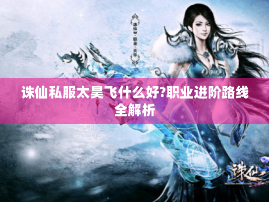 诛仙私服太昊飞什么好?职业进阶路线全解析 诛仙私服太昊飞什么好?职业进阶路线全解析