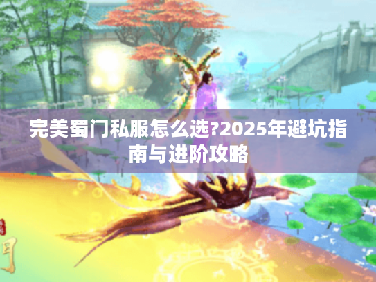 完美蜀门私服怎么选?2025年避坑指南与进阶攻略 完美蜀门私服怎么选?2025年避坑指南与进阶攻略