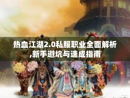 热血江湖2.0私服职业全面解析,新手避坑与速成指南 热血江湖2.0私服职业全面解析,新手避坑与速成指南