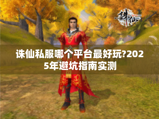 诛仙私服哪个平台最好玩?2025年避坑指南实测 诛仙私服哪个平台最好玩?2025年避坑指南实测