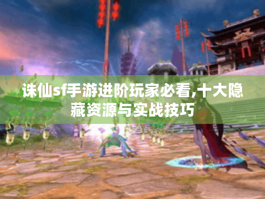 诛仙sf手游进阶玩家必看,十大隐藏资源与实战技巧 诛仙sf手游进阶玩家必看,十大隐藏资源与实战技巧