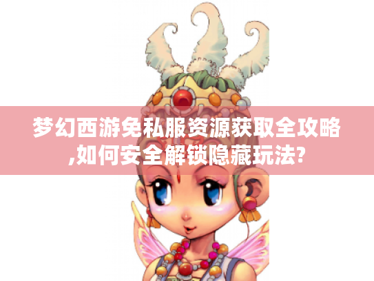 梦幻西游免私服资源获取全攻略,如何安全解锁隐藏玩法? 梦幻西游免私服资源获取全攻略,如何安全解锁隐藏玩法?
