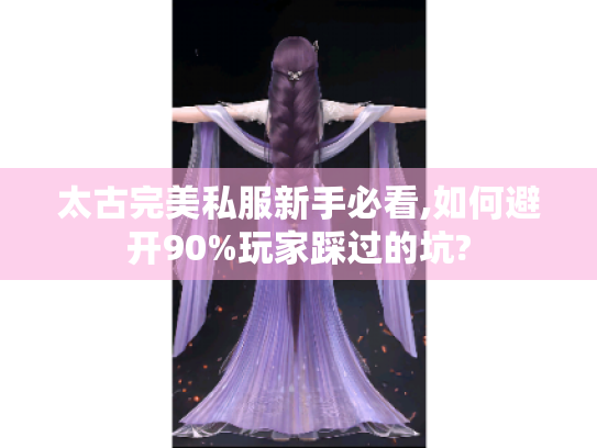 太古完美私服新手必看,如何避开90%玩家踩过的坑? 太古完美私服新手必看,如何避开90%玩家踩过的坑?
