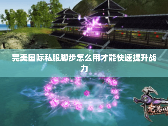 完美国际私服脚步怎么用才能快速提升战力 完美国际私服脚步怎么用才能快速提升战力