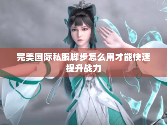 完美国际私服脚步怎么用才能快速提升战力 完美国际私服脚步怎么用才能快速提升战力