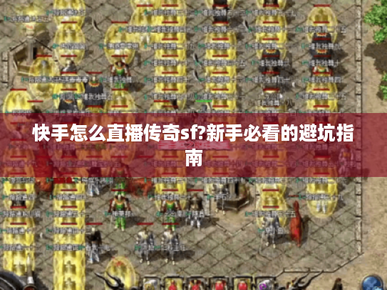 快手怎么直播传奇sf?新手必看的避坑指南 快手怎么直播传奇sf?新手必看的避坑指南