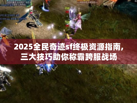 2025全民奇迹sf终极资源指南,三大技巧助你称霸跨服战场 2025全民奇迹sf终极资源指南,三大技巧助你称霸跨服战场