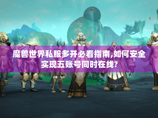 魔兽世界私服多开必看指南,如何安全实现五账号同时在线? 魔兽世界私服多开必看指南,如何安全实现五账号同时在线?