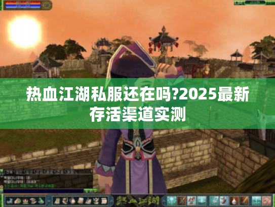 热血江湖私服还在吗?2025最新存活渠道实测 热血江湖私服还在吗?2025最新存活渠道实测
