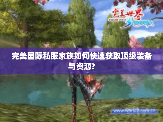 完美国际私服家族如何快速获取顶级装备与资源? 完美国际私服家族如何快速获取顶级装备与资源?