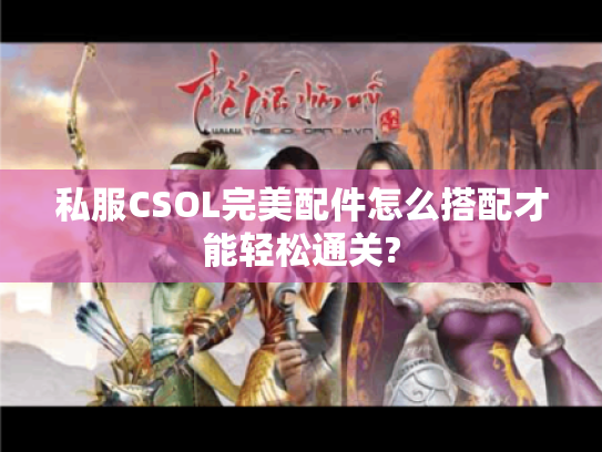 私服CSOL完美配件怎么搭配才能轻松通关? 私服CSOL完美配件怎么搭配才能轻松通关?