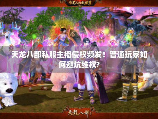 天龙八部私服主播侵权频发!普通玩家如何避坑维权? 天龙八部私服主播侵权频发!普通玩家如何避坑维权?