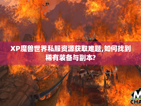 XP魔兽世界私服资源获取难题,如何找到稀有装备与副本?