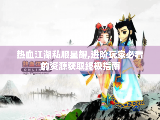 热血江湖私服星耀,进阶玩家必看的资源获取终极指南 热血江湖私服星耀,进阶玩家必看的资源获取终极指南