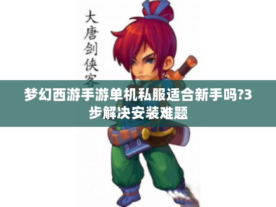 梦幻西游手游单机私服适合新手吗?3步解决安装难题 梦幻西游手游单机私服适合新手吗?3步解决安装难题