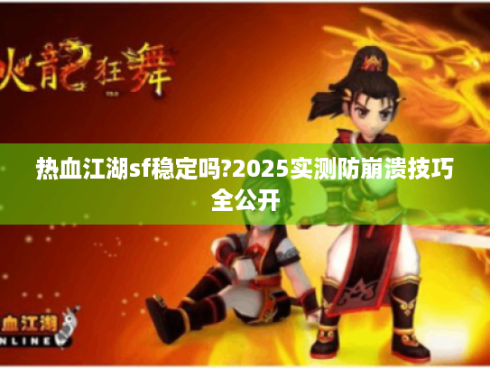 热血江湖sf稳定吗?2025实测防崩溃技巧全公开