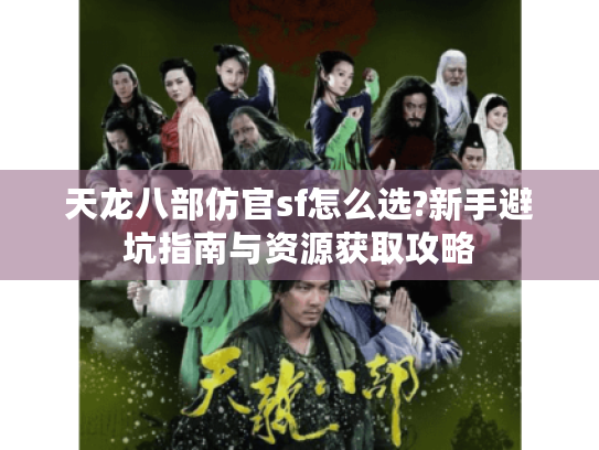 天龙八部仿官sf怎么选?新手避坑指南与资源获取攻略 天龙八部仿官sf怎么选?新手避坑指南与资源获取攻略