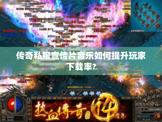 传奇私服宣传片音乐如何提升玩家下载率? 传奇私服宣传片音乐如何提升玩家下载率?