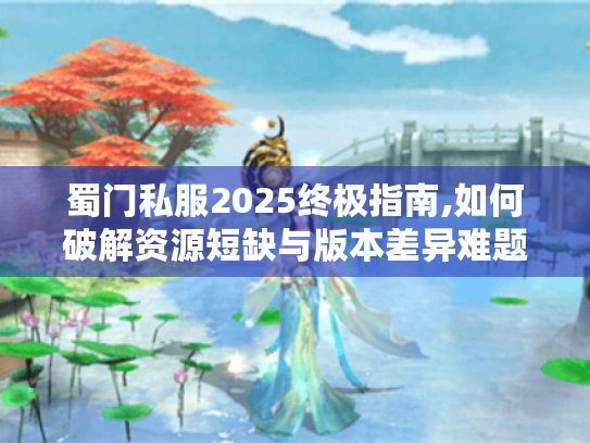蜀门私服2025终极指南,如何破解资源短缺与版本差异难题? 蜀门私服2025终极指南,如何破解资源短缺与版本差异难题?