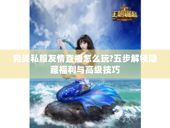 完美私服友情直播怎么玩?五步解锁隐藏福利与高级技巧 完美私服友情直播怎么玩?五步解锁隐藏福利与高级技巧
