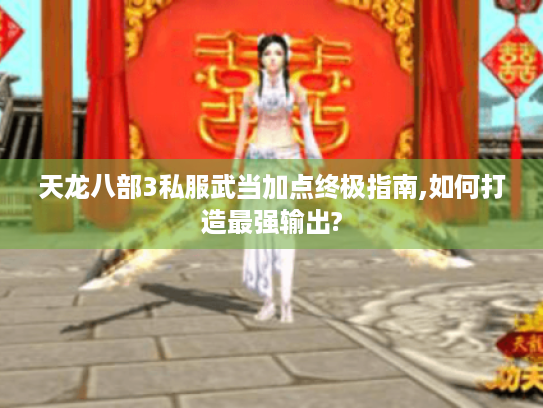 天龙八部3私服武当加点终极指南,如何打造最强输出? 天龙八部3私服武当加点终极指南,如何打造最强输出?