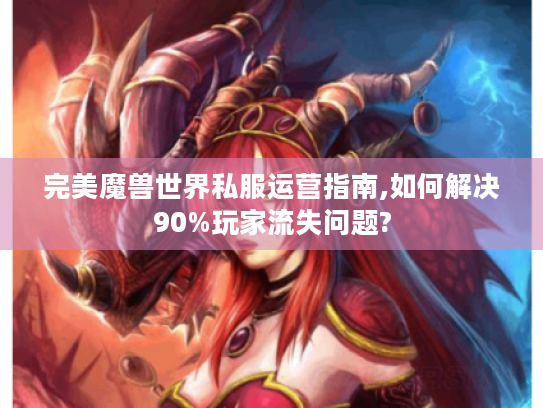 完美魔兽世界私服运营指南,如何解决90%玩家流失问题? 完美魔兽世界私服运营指南,如何解决90%玩家流失问题?