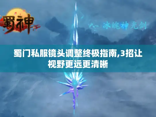 蜀门私服镜头调整终极指南,3招让视野更远更清晰