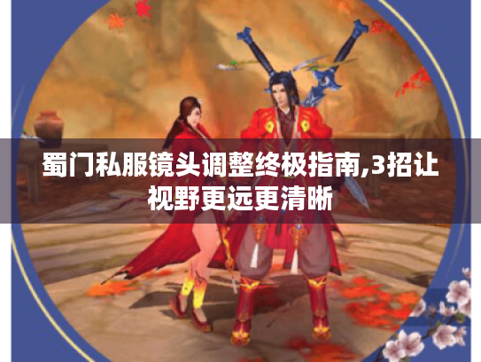 蜀门私服镜头调整终极指南,3招让视野更远更清晰