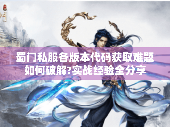 蜀门私服各版本代码获取难题如何破解?实战经验全分享 蜀门私服各版本代码获取难题如何破解?实战经验全分享