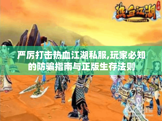 严厉打击热血江湖私服,玩家必知的防骗指南与正版生存法则 严厉打击热血江湖私服,玩家必知的防骗指南与正版生存法则