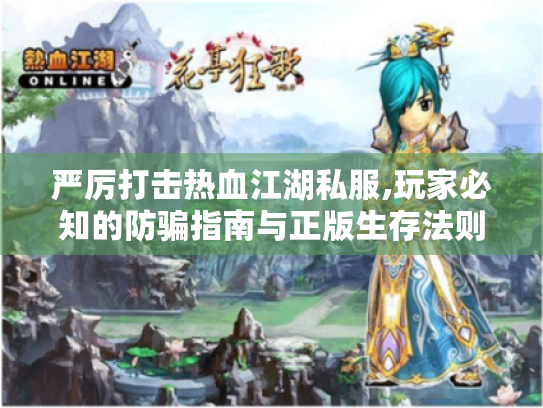 严厉打击热血江湖私服,玩家必知的防骗指南与正版生存法则 严厉打击热血江湖私服,玩家必知的防骗指南与正版生存法则
