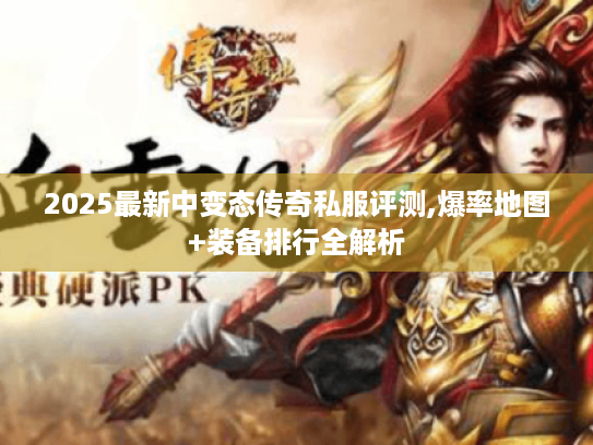 2025最新中变态传奇私服评测,爆率地图+装备排行全解析 2025最新中变态传奇私服评测,爆率地图+装备排行全解析